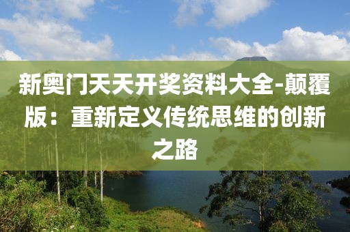 新奧門天天開獎資料大全-顛覆版：重新定義傳統(tǒng)思維的創(chuàng)新之路