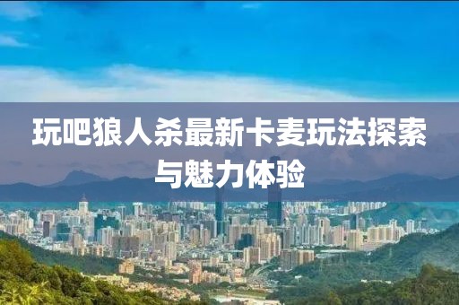 玩吧狼人殺最新卡麥玩法探索與魅力體驗