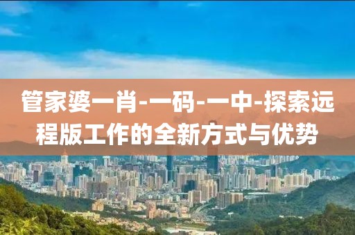 管家婆一肖-一碼-一中-探索遠程版工作的全新方式與優(yōu)勢