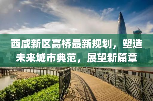 西咸新區(qū)高橋最新規(guī)劃，塑造未來城市典范，展望新篇章