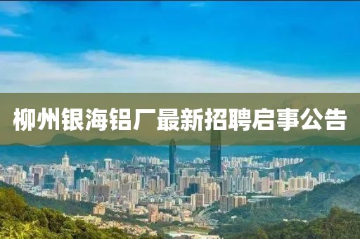 柳州銀海鋁廠最新招聘啟事公告