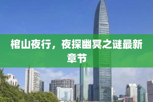 棺山夜行，夜探幽冥之謎最新章節(jié)