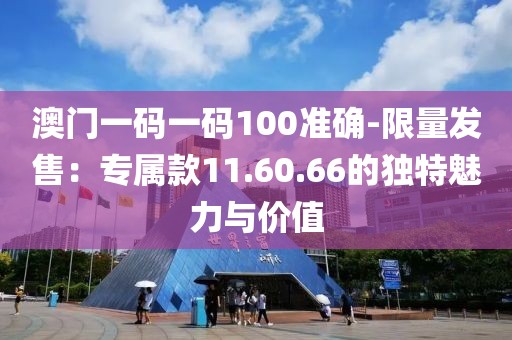 澳門一碼一碼100準(zhǔn)確-限量發(fā)售：專屬款11.60.66的獨(dú)特魅力與價(jià)值