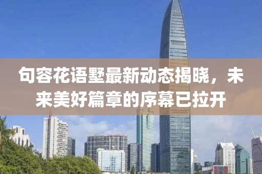 句容花語墅最新動態(tài)揭曉，未來美好篇章的序幕已拉開