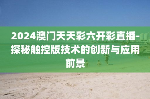 2024澳門天天彩六開彩直播-探秘觸控版技術(shù)的創(chuàng)新與應(yīng)用前景