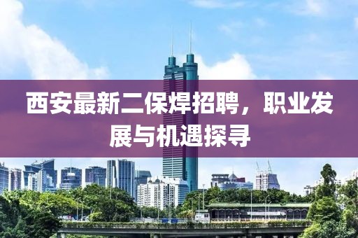 西安最新二保焊招聘，職業(yè)發(fā)展與機(jī)遇探尋
