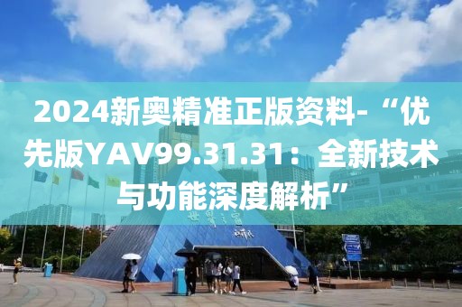 2024新奧精準(zhǔn)正版資料-“優(yōu)先版YAV99.31.31：全新技術(shù)與功能深度解析”
