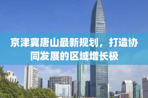 京津冀唐山最新規(guī)劃，打造協(xié)同發(fā)展的區(qū)域增長極