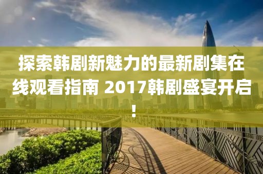 探索韓劇新魅力的最新劇集在線觀看指南 2017韓劇盛宴開(kāi)啟！