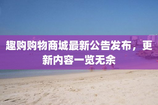 趣購(gòu)購(gòu)物商城最新公告發(fā)布，更新內(nèi)容一覽無余