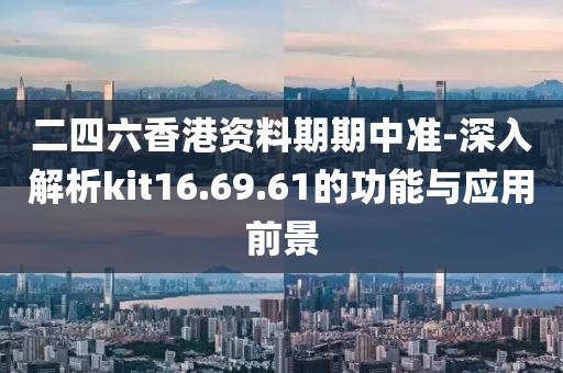二四六香港資料期期中準(zhǔn)-深入解析kit16.69.61的功能與應(yīng)用前景