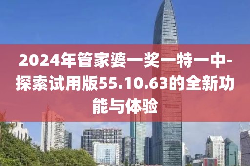 2024年管家婆一獎(jiǎng)一特一中-探索試用版55.10.63的全新功能與體驗(yàn)