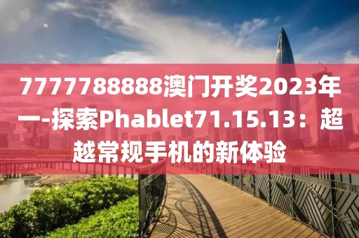 7777788888澳門開獎(jiǎng)2023年一-探索Phablet71.15.13：超越常規(guī)手機(jī)的新體驗(yàn)