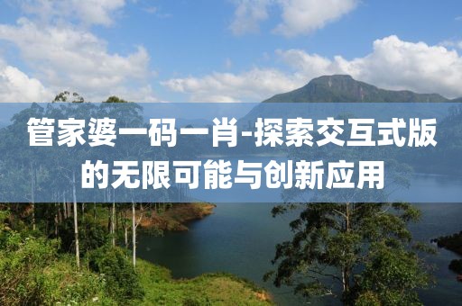管家婆一碼一肖-探索交互式版的無限可能與創(chuàng)新應(yīng)用
