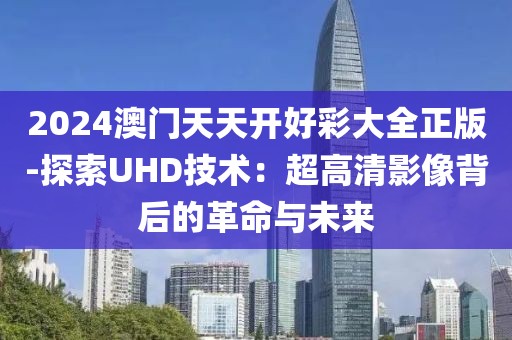 2024澳門天天開好彩大全正版-探索UHD技術(shù)：超高清影像背后的革命與未來