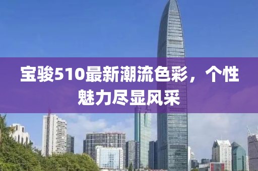 寶駿510最新潮流色彩，個(gè)性魅力盡顯風(fēng)采