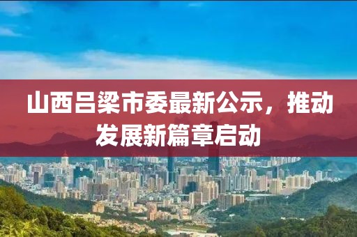 山西呂梁市委最新公示，推動(dòng)發(fā)展新篇章啟動(dòng)