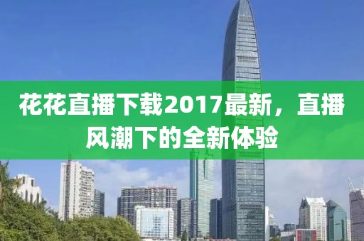 花花直播下載2017最新，直播風(fēng)潮下的全新體驗