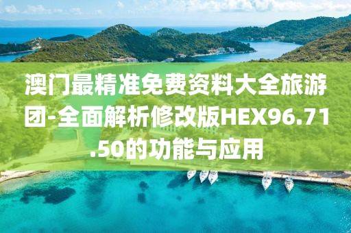 澳門最精準免費資料大全旅游團-全面解析修改版HEX96.71.50的功能與應(yīng)用