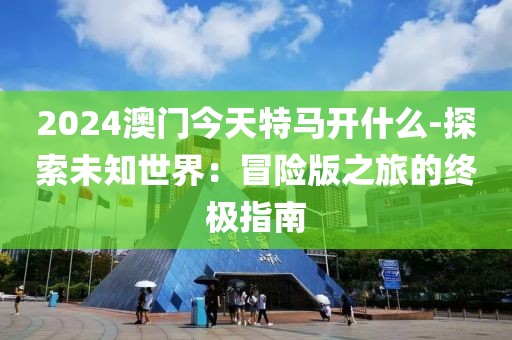 2024澳門今天特馬開什么-探索未知世界：冒險版之旅的終極指南