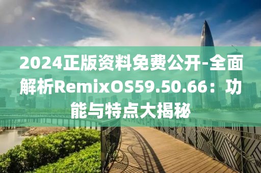 2024正版資料免費(fèi)公開-全面解析RemixOS59.50.66：功能與特點(diǎn)大揭秘