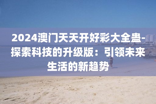 2024澳門天天開好彩大全蠱-探索科技的升級版：引領(lǐng)未來生活的新趨勢