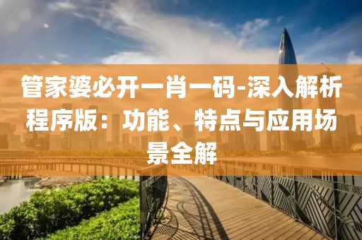 管家婆必開一肖一碼-深入解析程序版：功能、特點(diǎn)與應(yīng)用場景全解