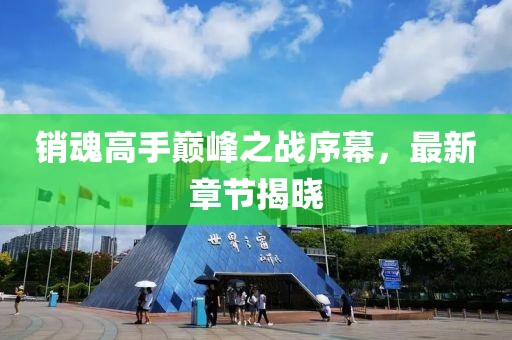 銷魂高手巔峰之戰(zhàn)序幕，最新章節(jié)揭曉
