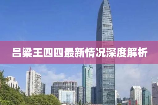 呂梁王四四最新情況深度解析
