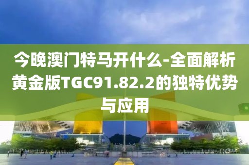 今晚澳門特馬開什么-全面解析黃金版TGC91.82.2的獨(dú)特優(yōu)勢(shì)與應(yīng)用