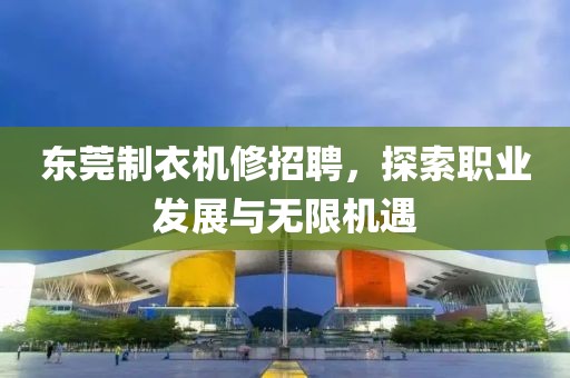 東莞制衣機(jī)修招聘，探索職業(yè)發(fā)展與無限機(jī)遇