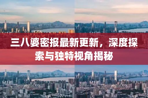 三八婆密報最新更新，深度探索與獨特視角揭秘