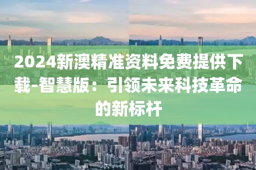 2024新澳精準(zhǔn)資料免費提供下載-智慧版：引領(lǐng)未來科技革命的新標(biāo)桿