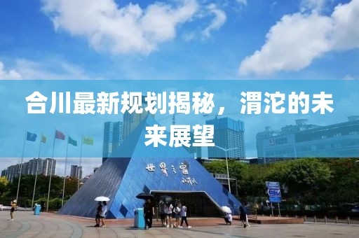 合川最新規(guī)劃揭秘，渭沱的未來展望