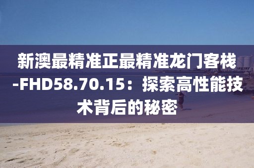 新澳最精準正最精準龍門客棧-FHD58.70.15：探索高性能技術(shù)背后的秘密