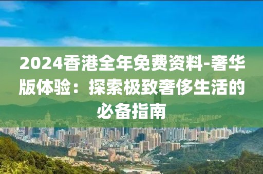 2024香港全年免費資料-奢華版體驗：探索極致奢侈生活的必備指南
