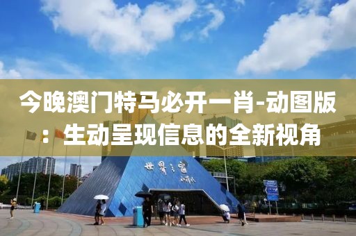 今晚澳門特馬必開一肖-動圖版：生動呈現(xiàn)信息的全新視角