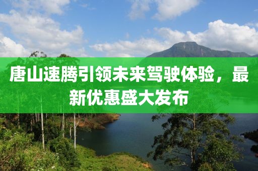 唐山速騰引領未來駕駛體驗，最新優(yōu)惠盛大發(fā)布