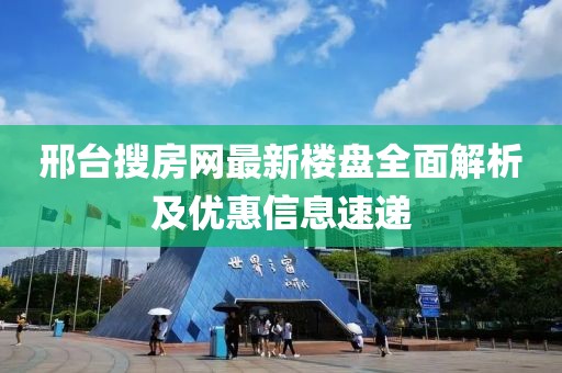 邢臺(tái)搜房網(wǎng)最新樓盤全面解析及優(yōu)惠信息速遞