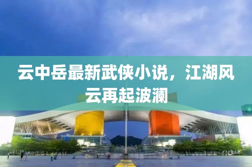 云中岳最新武俠小說(shuō)，江湖風(fēng)云再起波瀾