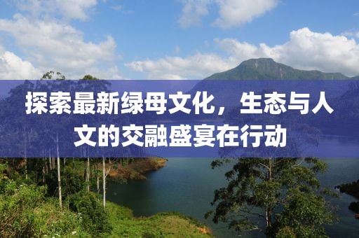 探索最新綠母文化，生態(tài)與人文的交融盛宴在行動(dòng)