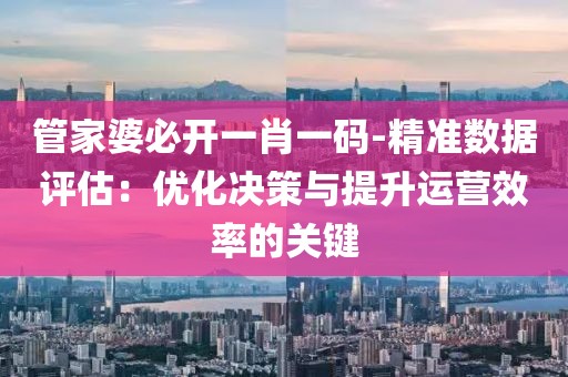 管家婆必開(kāi)一肖一碼-精準(zhǔn)數(shù)據(jù)評(píng)估：優(yōu)化決策與提升運(yùn)營(yíng)效率的關(guān)鍵