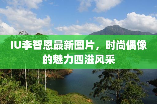 IU李智恩最新圖片，時尚偶像的魅力四溢風(fēng)采