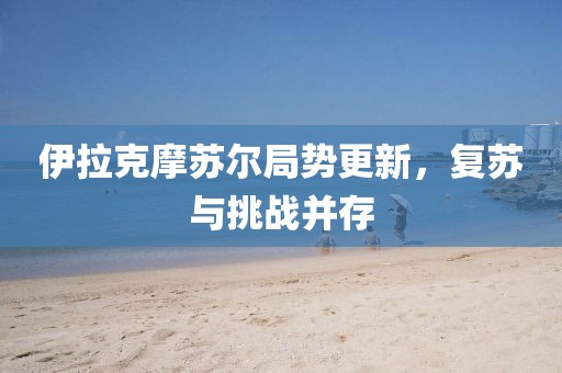 伊拉克摩蘇爾局勢更新，復蘇與挑戰(zhàn)并存