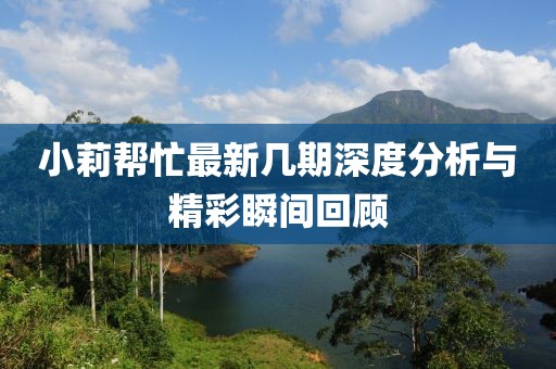 小莉幫忙最新幾期深度分析與精彩瞬間回顧