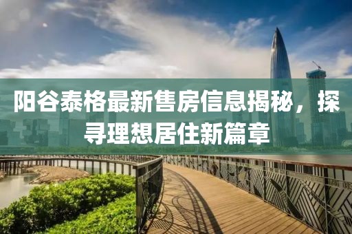 陽谷泰格最新售房信息揭秘，探尋理想居住新篇章