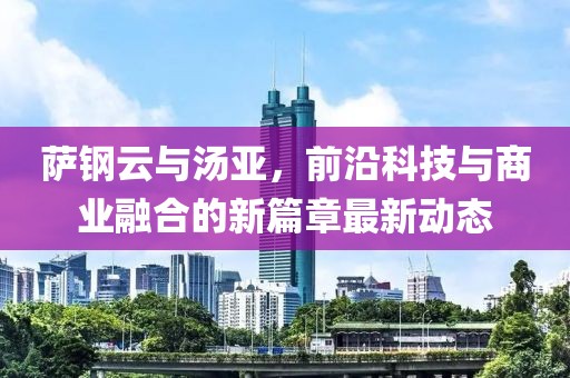 薩鋼云與湯亞，前沿科技與商業(yè)融合的新篇章最新動(dòng)態(tài)