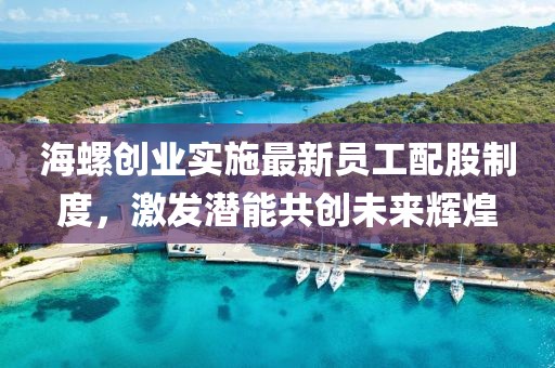 海螺創(chuàng)業(yè)實(shí)施最新員工配股制度，激發(fā)潛能共創(chuàng)未來輝煌