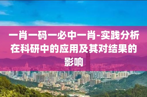 一肖一碼一必中一肖-實踐分析在科研中的應(yīng)用及其對結(jié)果的影響