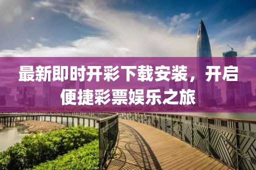最新即時(shí)開(kāi)彩下載安裝，開(kāi)啟便捷彩票娛樂(lè)之旅